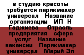 в студию красоты требуется парикмахер-универсал › Название организации ­ ИП “Н.Гаджиева“ › Отрасль предприятия ­ сфера услуг › Название вакансии ­ Парикмахер-универсал - Марий Эл респ., Йошкар-Ола г. Работа » Вакансии   